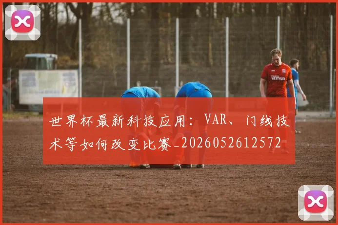 世界杯最新科技应用:VAR、门线技术等如何改变比赛_20260526125725