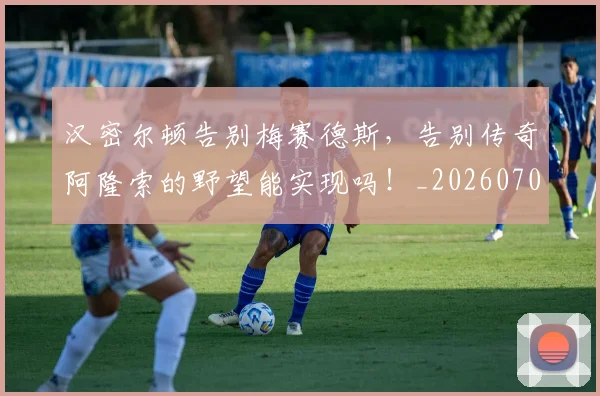 汉密尔顿告别梅赛德斯，告别传奇阿隆索的野望能实现吗！_20260707152916