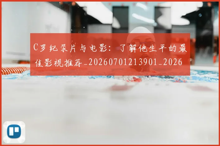 C罗纪录片与电影：了解他生平的最佳影视推荐_20260701213901_20260712052928