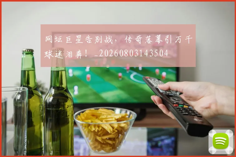 网坛巨星告别战，传奇落幕引万千球迷泪奔！_20260803143504
