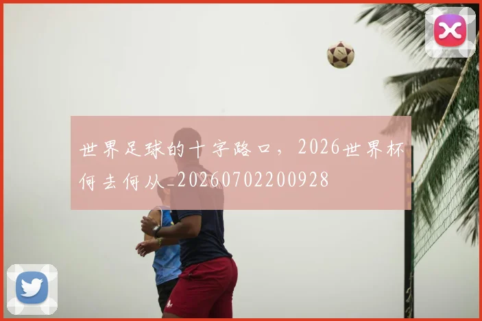 世界足球的十字路口,2026世界杯何去何从_20260702200928