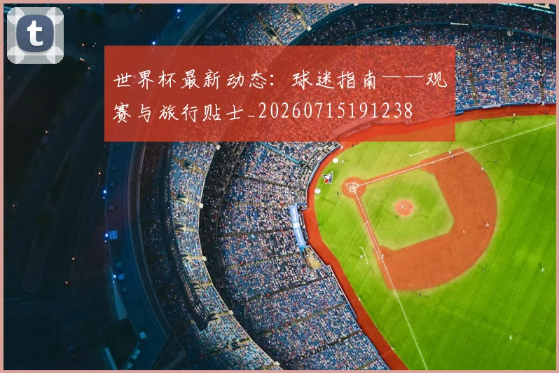 世界杯最新动态：球迷指南——观赛与旅行贴士_20260715191238