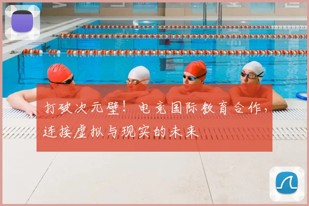 打破次元壁!电竞国际教育合作,连接虚拟与现实的未来