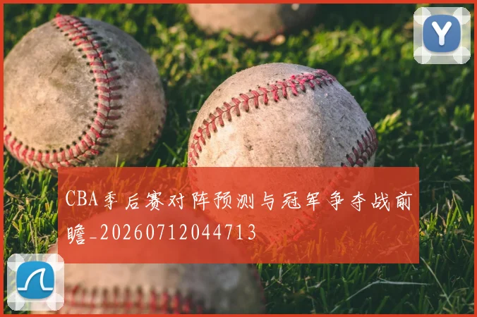 CBA季后赛对阵预测与冠军争夺战前瞻_20260712044713