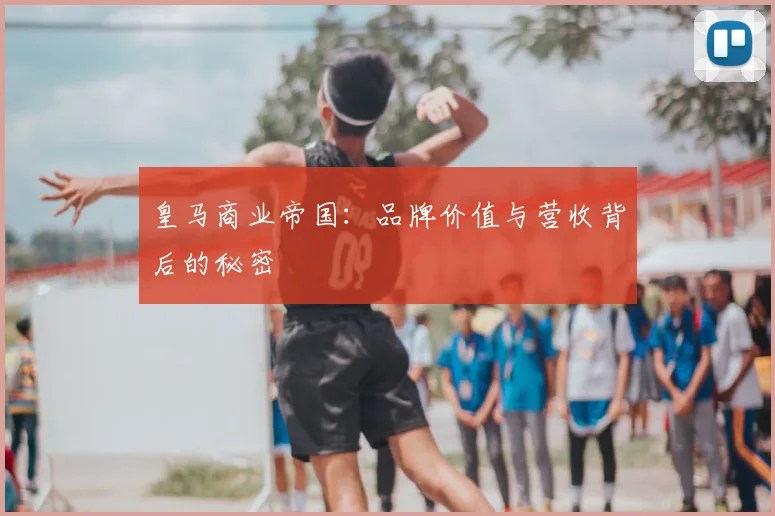 皇马商业帝国：品牌价值与营收背后的秘密