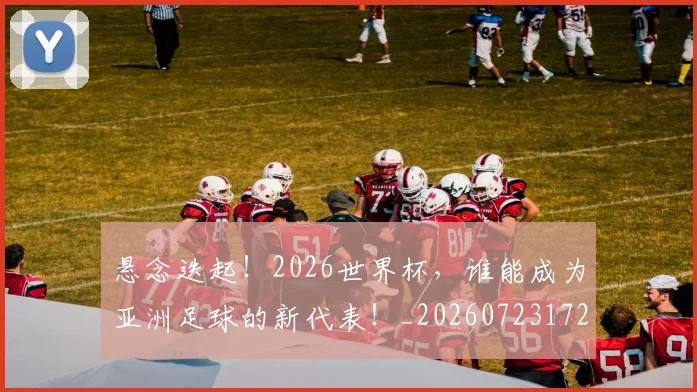 悬念迭起！2026世界杯，谁能成为亚洲足球的新代表！_20260723172332
