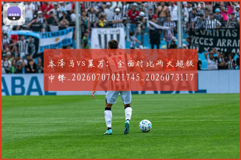 本泽马vs莱万:全面对比两大超级中锋_20260707021745_20260731174137