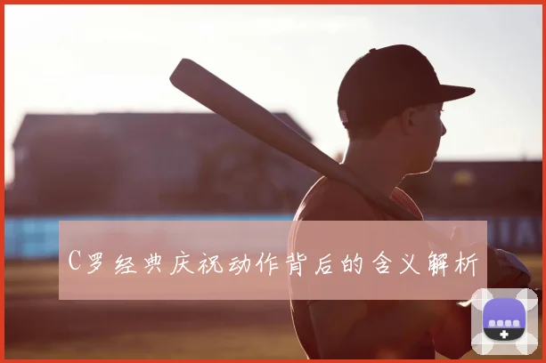 C罗经典庆祝动作背后的含义解析