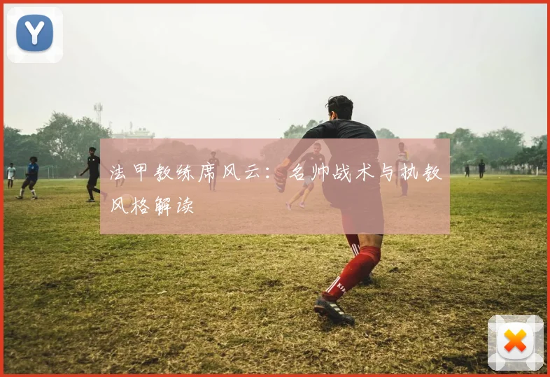 法甲教练席风云：名帅战术与执教风格解读