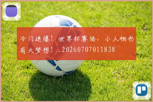 冷门迭爆！世界杯赛场，小人物也有大梦想！_20260707011838