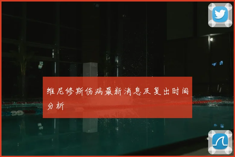 维尼修斯伤病最新消息及复出时间分析