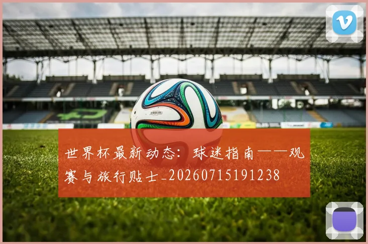 世界杯最新动态：球迷指南——观赛与旅行贴士_20260715191238