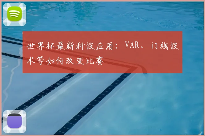 世界杯最新科技应用:VAR、门线技术等如何改变比赛