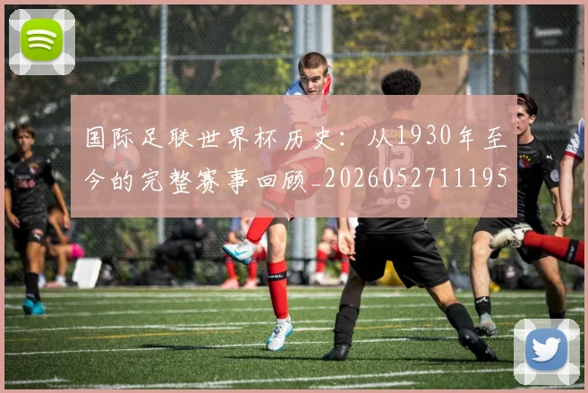 国际足联世界杯历史:从1930年至今的完整赛事回顾_20260527111953_20260703224755