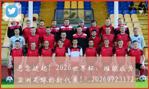 悬念迭起！2026世界杯，谁能成为亚洲足球的新代表！_20260723172332