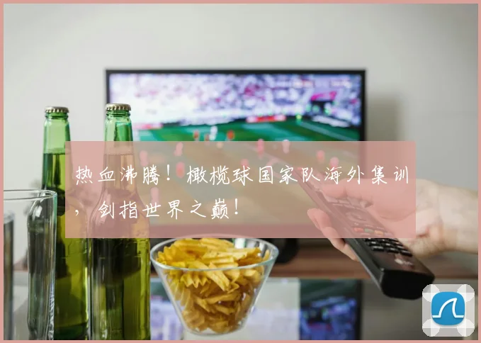 热血沸腾！橄榄球国家队海外集训，剑指世界之巅！