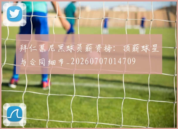 拜仁慕尼黑球员薪资榜：顶薪球星与合同细节_20260707014709