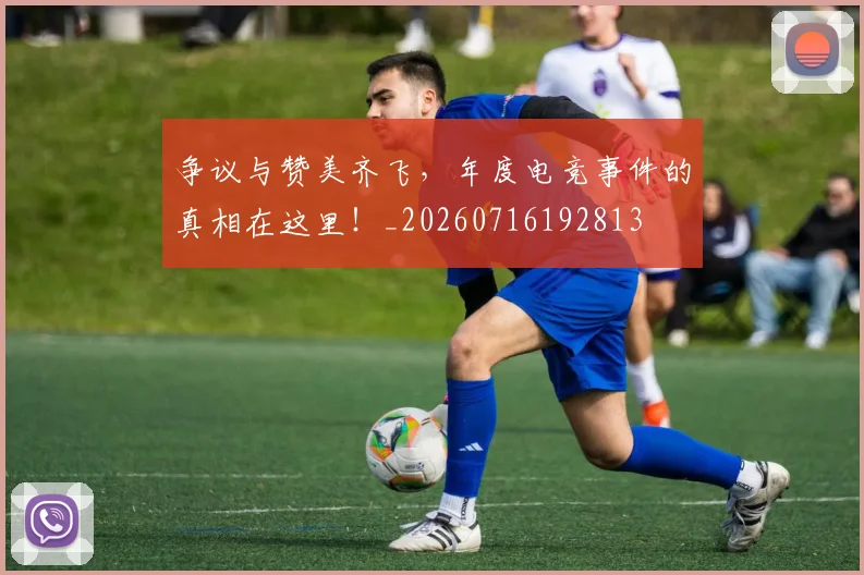 争议与赞美齐飞,年度电竞事件的真相在这里!_20260716192813