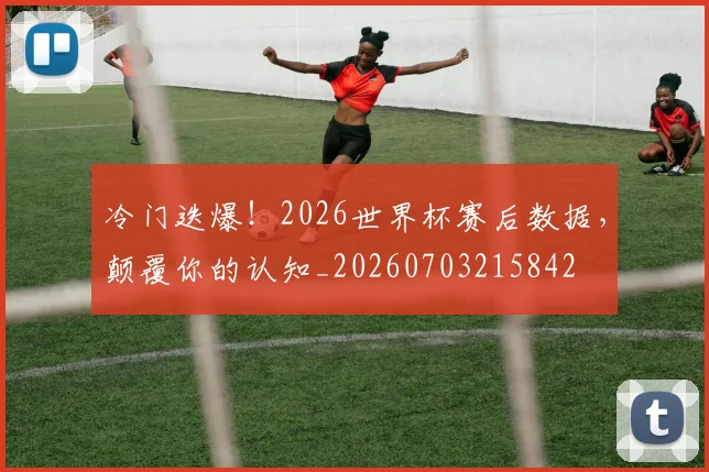 冷门迭爆!2026世界杯赛后数据,颠覆你的认知_20260703215842