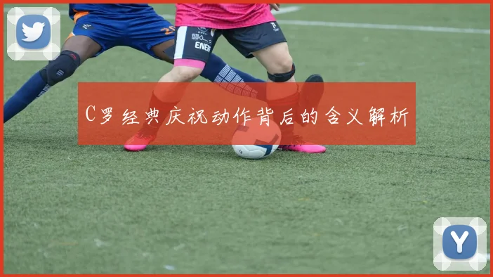 C罗经典庆祝动作背后的含义解析