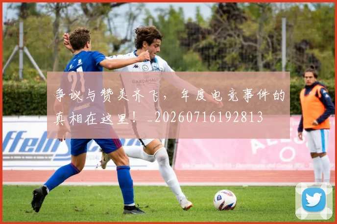 争议与赞美齐飞，年度电竞事件的真相在这里！_20260716192813