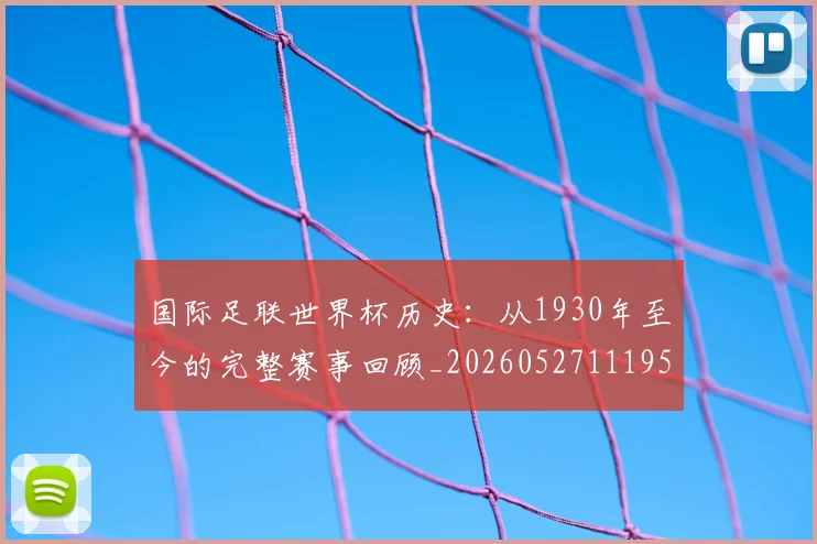 国际足联世界杯历史:从1930年至今的完整赛事回顾_20260527111953_20260719170013