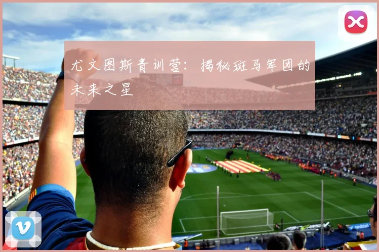 尤文图斯青训营：揭秘斑马军团的未来之星