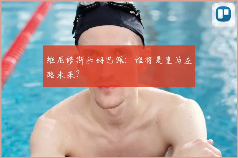维尼修斯和姆巴佩：谁将是皇马左路未来？