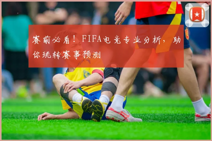 赛前必看！FIFA电竞专业分析，助你玩转赛事预测