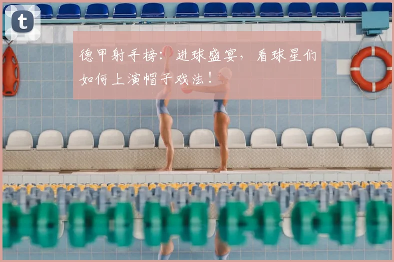 德甲射手榜：进球盛宴，看球星们如何上演帽子戏法！