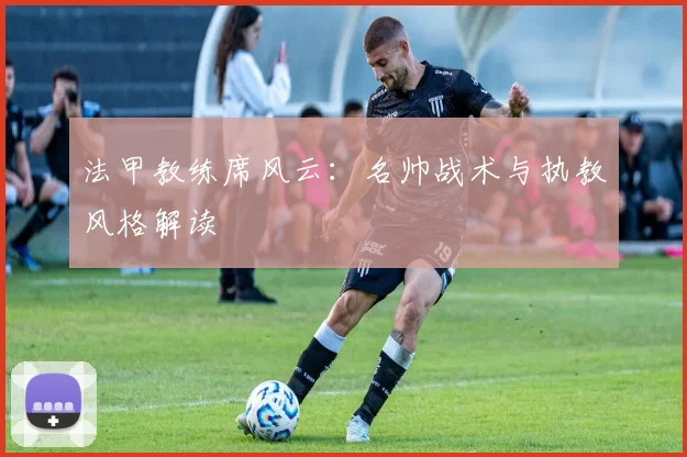 法甲教练席风云：名帅战术与执教风格解读