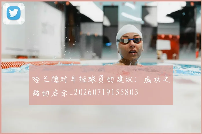 哈兰德对年轻球员的建议：成功之路的启示_20260719155803
