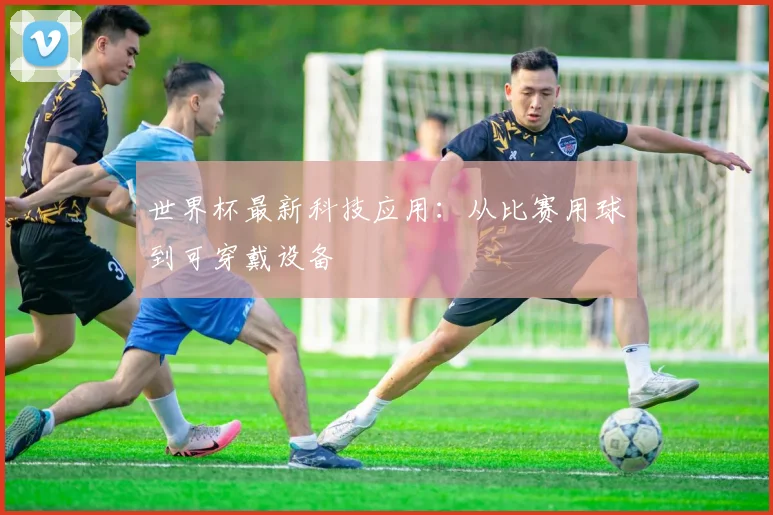世界杯最新科技应用：从比赛用球到可穿戴设备