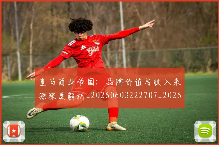 皇马商业帝国：品牌价值与收入来源深度解析_20260603222707_20260708194121