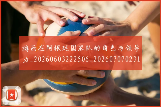 梅西在阿根廷国家队的角色与领导力_20260603222506_20260707023143