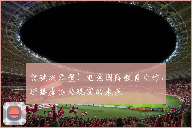 打破次元壁!电竞国际教育合作,连接虚拟与现实的未来