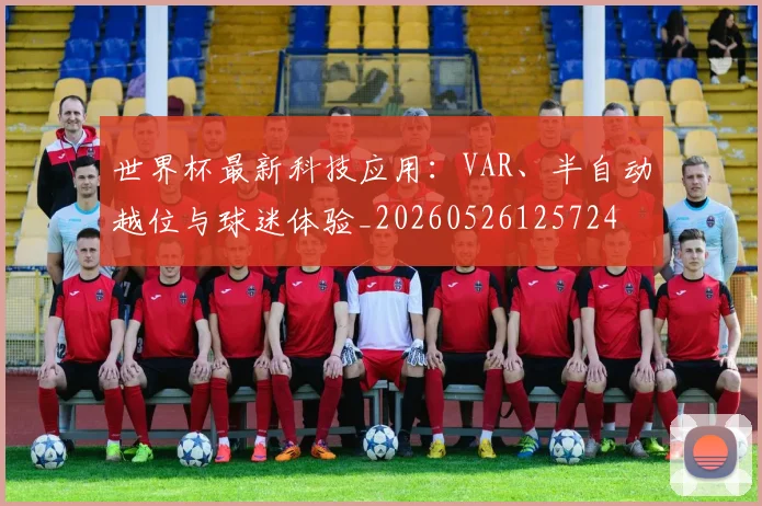 世界杯最新科技应用:VAR、半自动越位与球迷体验_20260526125724