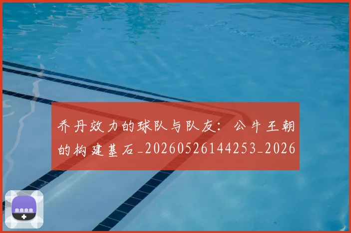 乔丹效力的球队与队友:公牛王朝的构建基石_20260526144253_20260703210230