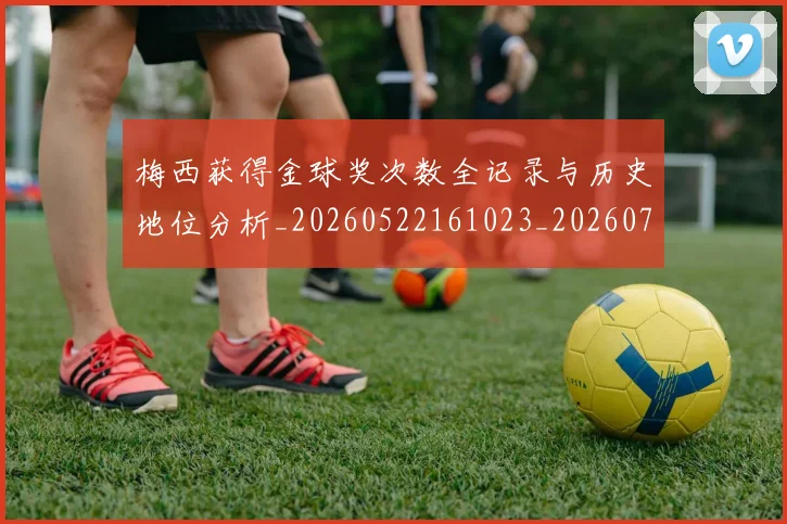 梅西获得金球奖次数全记录与历史地位分析_20260522161023_20260731182506