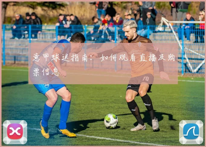 意甲球迷指南:如何观看直播及购票信息