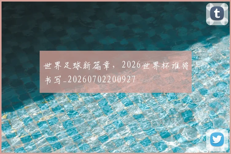世界足球新篇章,2026世界杯谁将书写_20260702200927