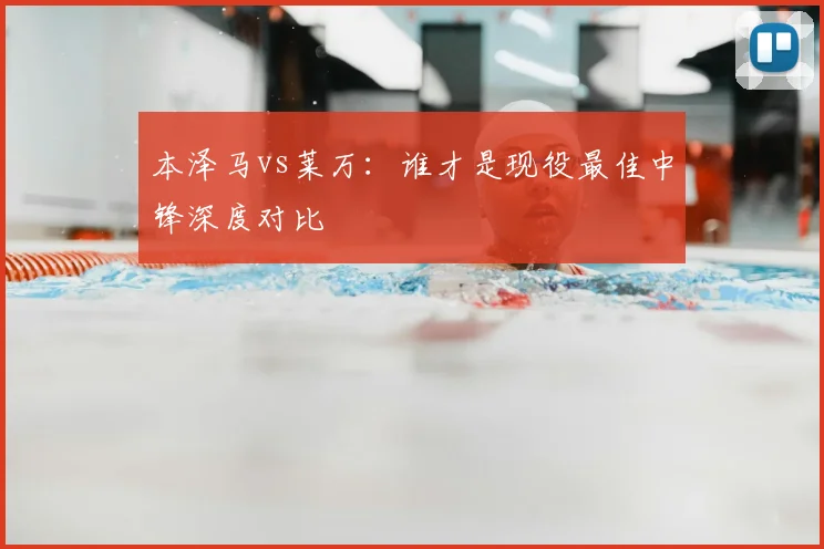 本泽马vs莱万：谁才是现役最佳中锋深度对比