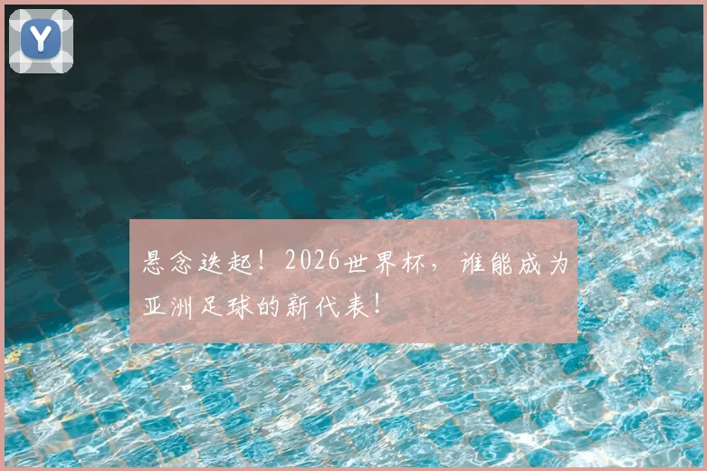 悬念迭起!2026世界杯,谁能成为亚洲足球的新代表!