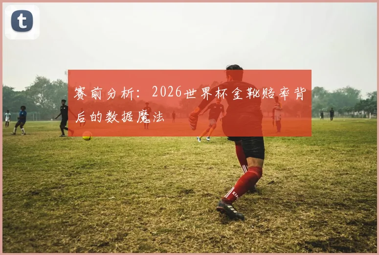 赛前分析:2026世界杯金靴赔率背后的数据魔法