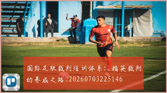 国际足联裁判培训体系:精英裁判的养成之路_20260703225146