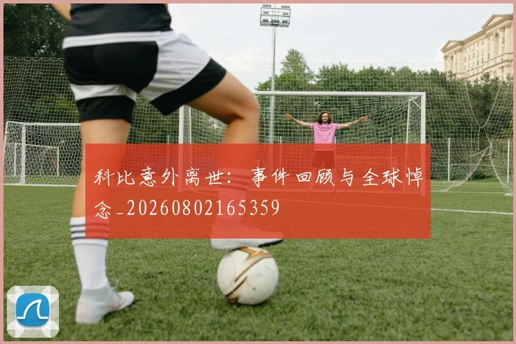 科比意外离世：事件回顾与全球悼念_20260802165359