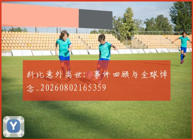 科比意外离世：事件回顾与全球悼念_20260802165359