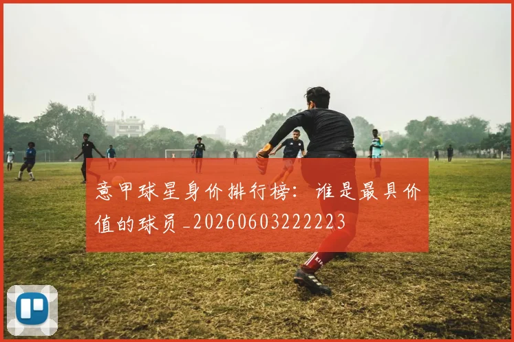 意甲球星身价排行榜：谁是最具价值的球员_20260603222223