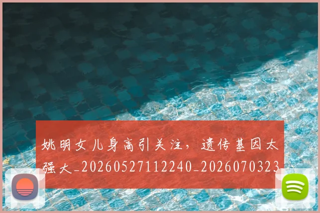 姚明女儿身高引关注，遗传基因太强大_20260527112240_20260703232705